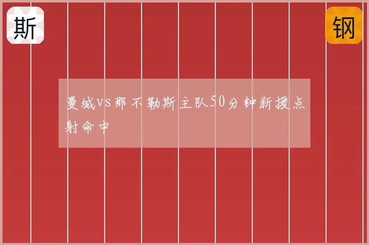曼城vs那不勒斯主队50分钟新援点射命中